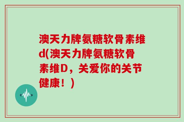 澳天力牌氨糖软骨素维d(澳天力牌氨糖软骨素维D，关爱你的关节健康！)