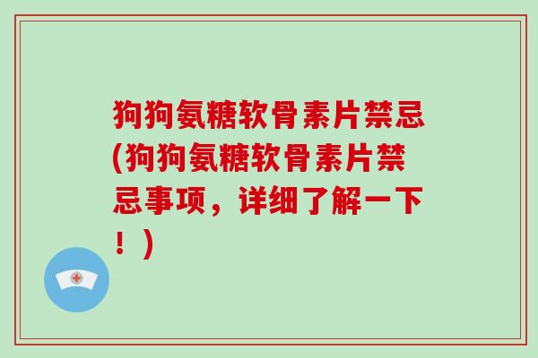 狗狗氨糖软骨素片禁忌(狗狗氨糖软骨素片禁忌事项,详细了解一下!) 狗狗氨糖软骨素片禁忌(狗狗氨糖软骨素片禁忌事项,详细了解一下!)