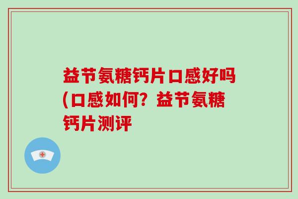 益节氨糖钙片口感好吗(口感如何?益节氨糖钙片测评 益节氨糖钙片口感好吗(口感如何?益节氨糖钙片测评