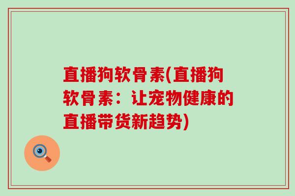 直播狗软骨素(直播狗软骨素:让宠物健康的直播带货新趋势) 直播狗软骨素(直播狗软骨素:让宠物健康的直播带货新趋势)