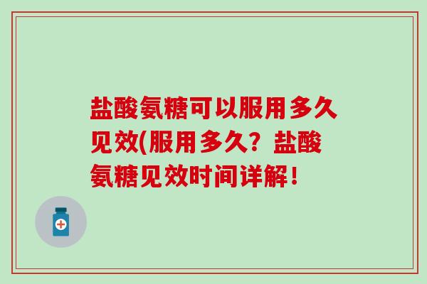 盐酸氨糖可以服用多久见效(服用多久?盐酸氨糖见效时间详解! 盐酸氨糖可以服用多久见效(服用多久?盐酸氨糖见效时间详解!