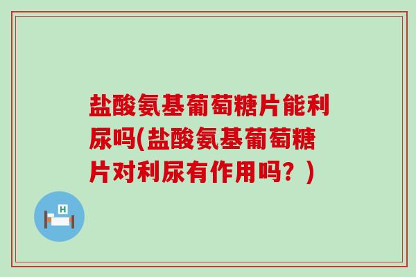 盐酸氨基葡萄糖片能利尿吗(盐酸氨基葡萄糖片对利尿有作用吗？)