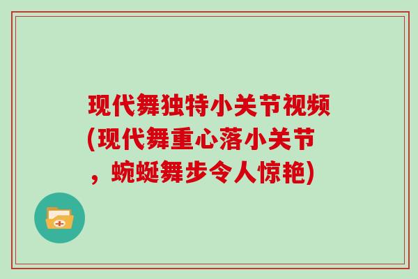 现代舞独特小关节视频(现代舞重心落小关节,蜿蜒舞步令人惊艳) 现代舞独特小关节视频(现代舞重心落小关节,蜿蜒舞步令人惊艳)
