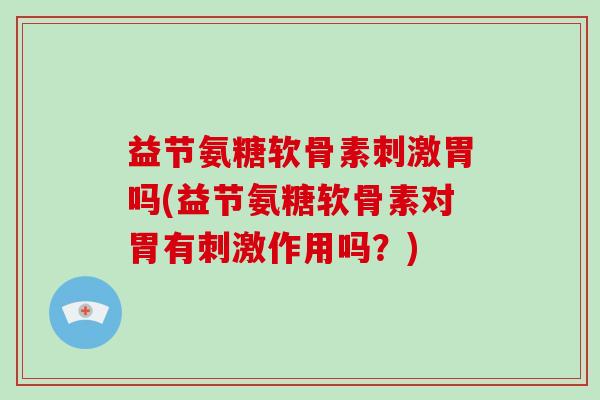 益节氨糖软骨素刺激胃吗(益节氨糖软骨素对胃有刺激作用吗?) 益节氨糖软骨素刺激胃吗(益节氨糖软骨素对胃有刺激作用吗?)