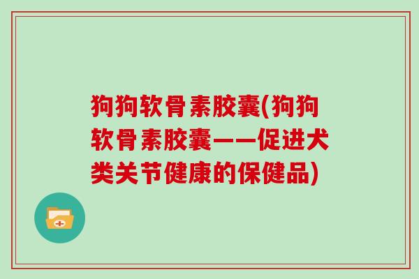 狗狗软骨素胶囊(狗狗软骨素胶囊——促进犬类关节健康的保健品) 狗狗软骨素胶囊(狗狗软骨素胶囊——促进犬类关节健康的保健品)