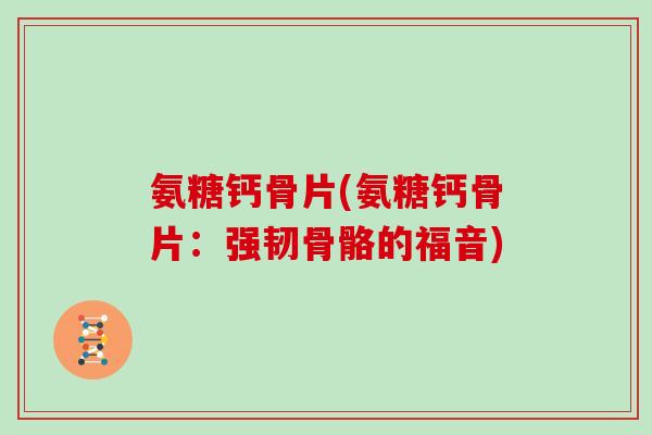 氨糖钙骨片(氨糖钙骨片:强韧骨骼的福音) 氨糖钙骨片(氨糖钙骨片:强韧骨骼的福音)