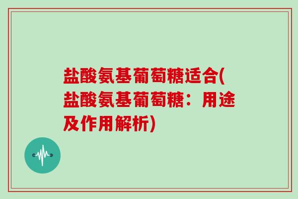 盐酸氨基葡萄糖适合(盐酸氨基葡萄糖:用途及作用解析) 盐酸氨基葡萄糖适合(盐酸氨基葡萄糖:用途及作用解析)