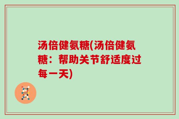 汤倍健氨糖(汤倍健氨糖:帮助关节舒适度过每一天) 汤倍健氨糖(汤倍健氨糖:帮助关节舒适度过每一天)