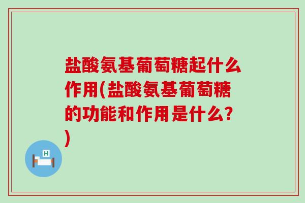 盐酸氨基葡萄糖起什么作用(盐酸氨基葡萄糖的功能和作用是什么？)