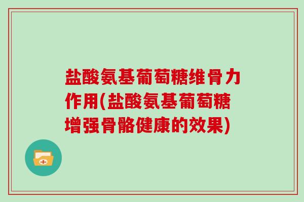 盐酸氨基葡萄糖维骨力作用(盐酸氨基葡萄糖增强骨骼健康的效果)