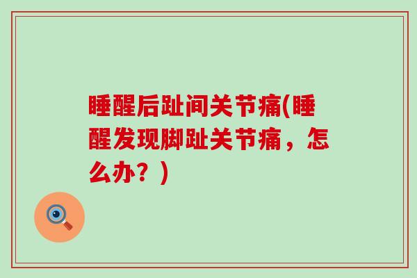 睡醒后趾间关节痛(睡醒发现脚趾关节痛，怎么办？)