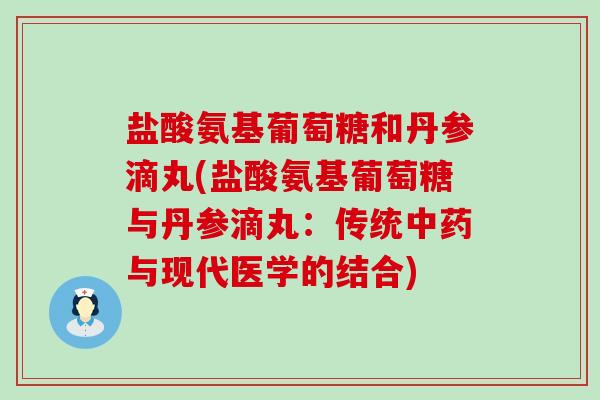 盐酸氨基葡萄糖和丹参滴丸(盐酸氨基葡萄糖与丹参滴丸：传统与现代医学的结合)