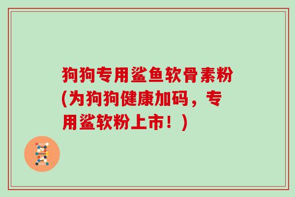 狗狗专用鲨鱼软骨素粉(为狗狗健康加码,专用鲨软粉上市!) 狗狗专用鲨鱼软骨素粉(为狗狗健康加码,专用鲨软粉上市!)