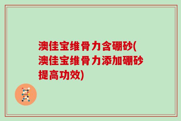 澳佳宝维骨力含硼砂(澳佳宝维骨力添加硼砂提高功效)