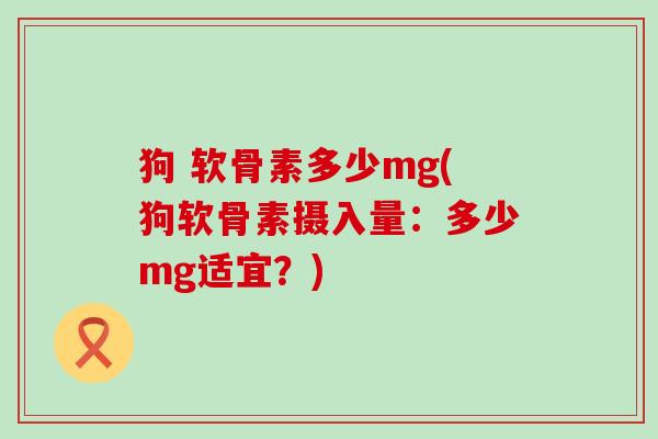 狗 软骨素多少mg(狗软骨素摄入量:多少mg适宜?) 狗 软骨素多少mg(狗软骨素摄入量:多少mg适宜?)