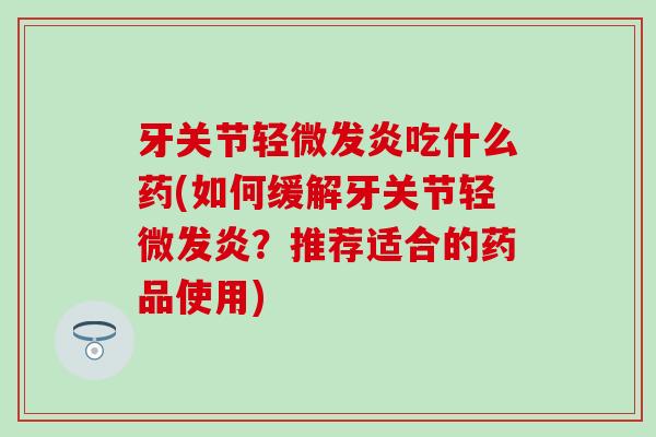 牙关节轻微发炎吃什么药(如何缓解牙关节轻微发炎?推荐适合的药品使用) 牙关节轻微发炎吃什么药(如何缓解牙关节轻微发炎?推荐适合的药品使用)