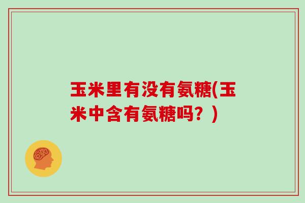 玉米里有没有氨糖(玉米中含有氨糖吗?) 玉米里有没有氨糖(玉米中含有氨糖吗?)