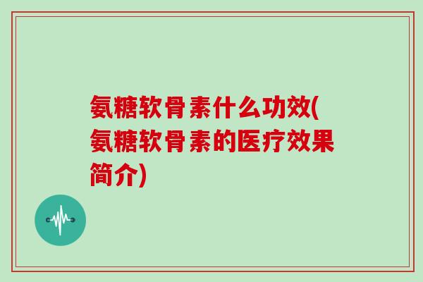 氨糖软骨素什么功效(氨糖软骨素的医疗效果简介) 氨糖软骨素什么功效(氨糖软骨素的医疗效果简介)