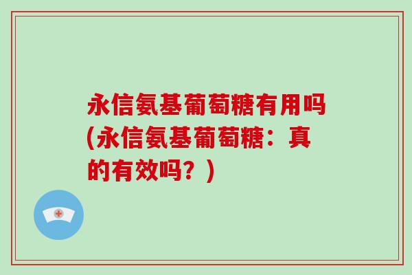 永信氨基葡萄糖有用吗(永信氨基葡萄糖：真的有效吗？)