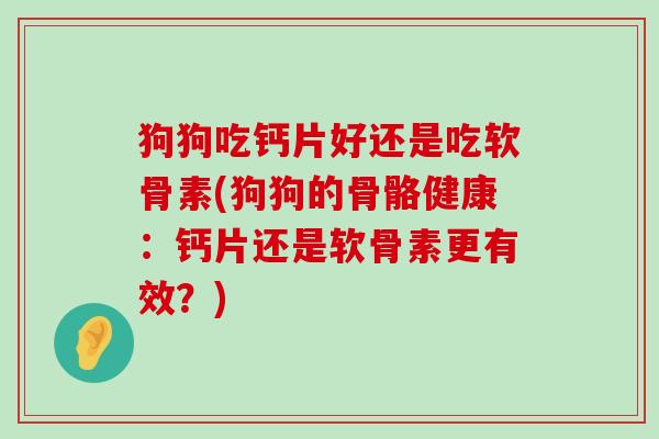 狗狗吃钙片好还是吃软骨素(狗狗的骨骼健康:钙片还是软骨素更有效?) 狗狗吃钙片好还是吃软骨素(狗狗的骨骼健康:钙片还是软骨素更有效?)