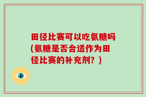田径比赛可以吃氨糖吗(氨糖是否合适作为田径比赛的补充剂?) 田径比赛可以吃氨糖吗(氨糖是否合适作为田径比赛的补充剂?)
