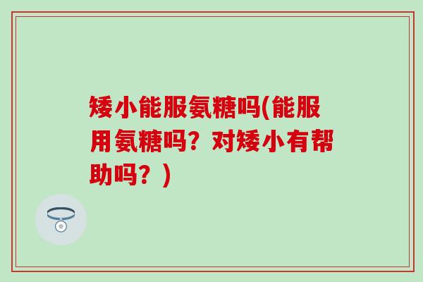 矮小能服氨糖吗(能服用氨糖吗?对矮小有帮助吗?) 矮小能服氨糖吗(能服用氨糖吗?对矮小有帮助吗?)