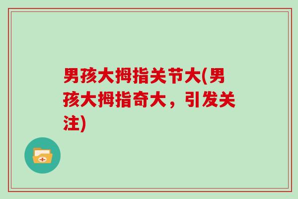 男孩大拇指关节大(男孩大拇指奇大,引发关注) 男孩大拇指关节大(男孩大拇指奇大,引发关注)