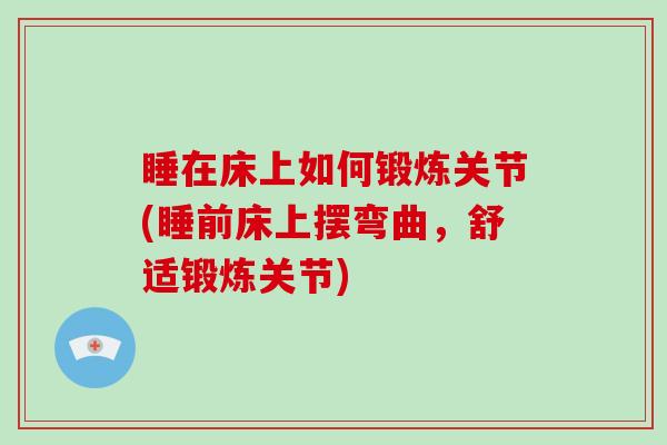 睡在床上如何锻炼关节(睡前床上摆弯曲,舒适锻炼关节) 睡在床上如何锻炼关节(睡前床上摆弯曲,舒适锻炼关节)