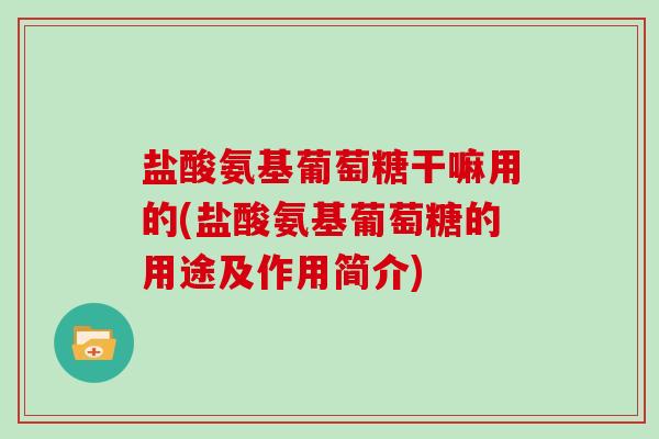 盐酸氨基葡萄糖干嘛用的(盐酸氨基葡萄糖的用途及作用简介) 盐酸氨基葡萄糖干嘛用的(盐酸氨基葡萄糖的用途及作用简介)
