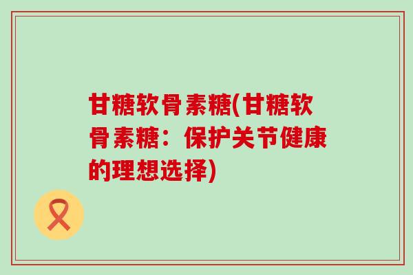 甘糖软骨素糖(甘糖软骨素糖：保护关节健康的理想选择)