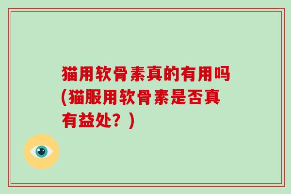 猫用软骨素真的有用吗(猫服用软骨素是否真有益处?) 猫用软骨素真的有用吗(猫服用软骨素是否真有益处?)