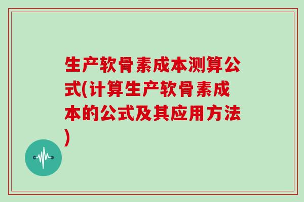 生产软骨素成本测算公式(计算生产软骨素成本的公式及其应用方法) 生产软骨素成本测算公式(计算生产软骨素成本的公式及其应用方法)