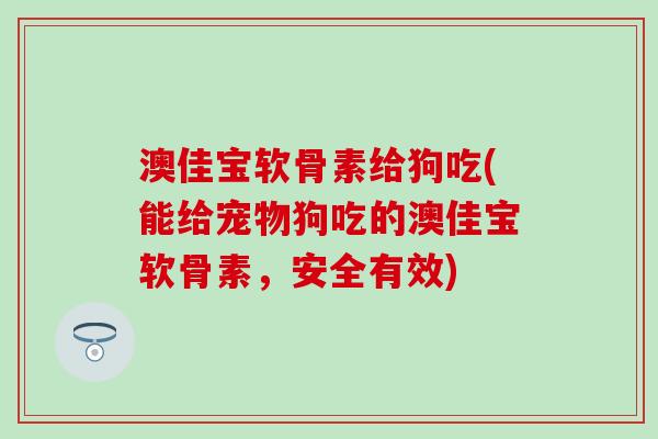澳佳宝软骨素给狗吃(能给宠物狗吃的澳佳宝软骨素,安全有效) 澳佳宝软骨素给狗吃(能给宠物狗吃的澳佳宝软骨素,安全有效)