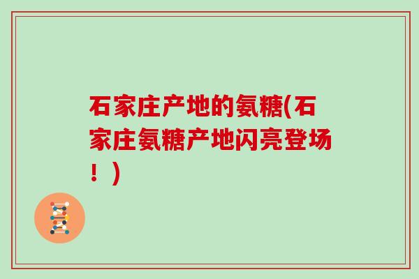 石家庄产地的氨糖(石家庄氨糖产地闪亮登场!) 石家庄产地的氨糖(石家庄氨糖产地闪亮登场!)