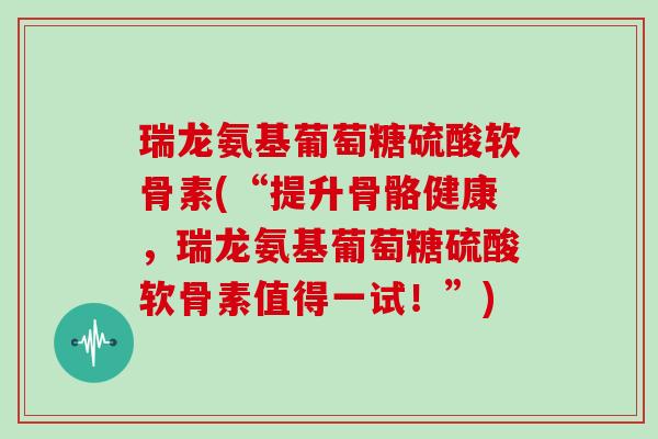 瑞龙氨基葡萄糖硫酸软骨素(“提升骨骼健康，瑞龙氨基葡萄糖硫酸软骨素值得一试！”)
