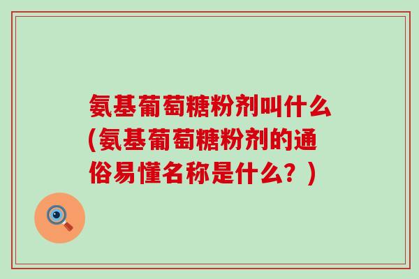 氨基葡萄糖粉剂叫什么(氨基葡萄糖粉剂的通俗易懂名称是什么?) 氨基葡萄糖粉剂叫什么(氨基葡萄糖粉剂的通俗易懂名称是什么?)