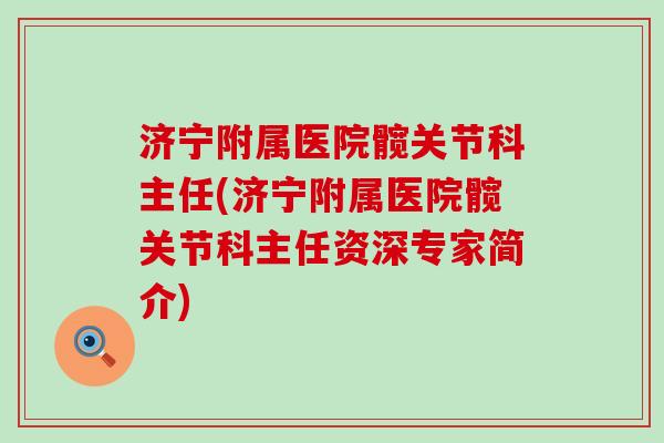 济宁附属医院髋关节科主任(济宁附属医院髋关节科主任资深专家简介)