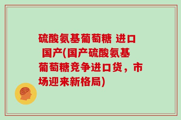 硫酸氨基葡萄糖 进口 国产(国产硫酸氨基葡萄糖竞争进口货,市场迎来新格局) 硫酸氨基葡萄糖 进口 国产(国产硫酸氨基葡萄糖竞争进口货,市场迎来新格局)