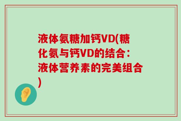 液体氨糖加钙VD(糖化氨与钙VD的结合:液体营养素的完美组合) 液体氨糖加钙VD(糖化氨与钙VD的结合:液体营养素的完美组合)
