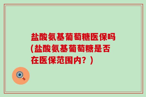 盐酸氨基葡萄糖医保吗(盐酸氨基葡萄糖是否在医保范围内?) 盐酸氨基葡萄糖医保吗(盐酸氨基葡萄糖是否在医保范围内?)