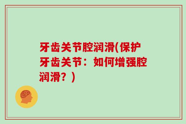 牙齿关节腔润滑(保护牙齿关节:如何增强腔润滑?) 牙齿关节腔润滑(保护牙齿关节:如何增强腔润滑?)