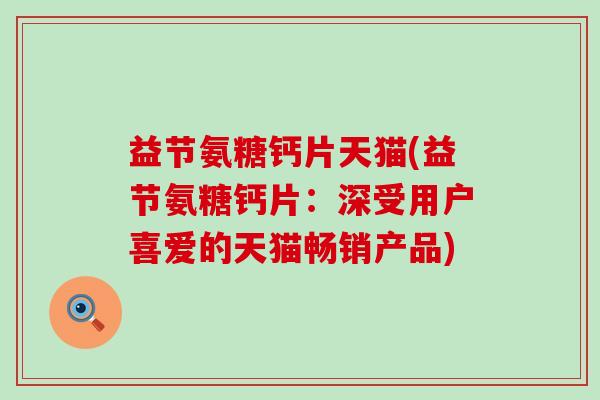 益节氨糖钙片天猫(益节氨糖钙片:深受用户喜爱的天猫畅销产品) 益节氨糖钙片天猫(益节氨糖钙片:深受用户喜爱的天猫畅销产品)