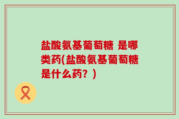 盐酸氨基葡萄糖 是哪类药(盐酸氨基葡萄糖是什么药？)