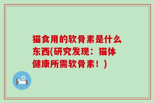 猫食用的软骨素是什么东西(研究发现:猫体健康所需软骨素!) 猫食用的软骨素是什么东西(研究发现:猫体健康所需软骨素!)