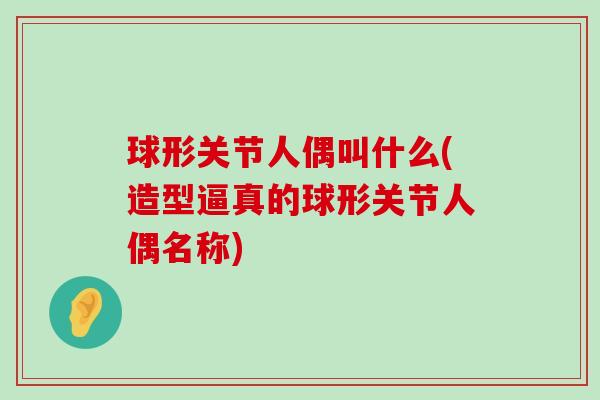 球形关节人偶叫什么(造型逼真的球形关节人偶名称) 球形关节人偶叫什么(造型逼真的球形关节人偶名称)