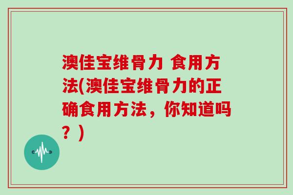澳佳宝维骨力 食用方法(澳佳宝维骨力的正确食用方法,你知道吗?) 澳佳宝维骨力 食用方法(澳佳宝维骨力的正确食用方法,你知道吗?)