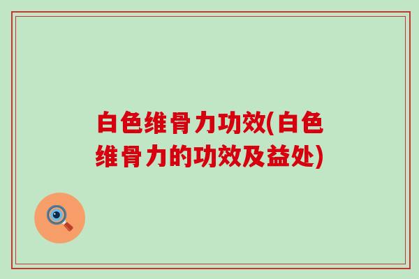 白色维骨力功效(白色维骨力的功效及益处) 白色维骨力功效(白色维骨力的功效及益处)