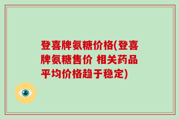 登喜牌氨糖价格(登喜牌氨糖售价 相关药品平均价格趋于稳定) 登喜牌氨糖价格(登喜牌氨糖售价 相关药品平均价格趋于稳定)