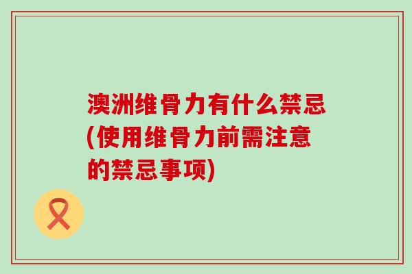 澳洲维骨力有什么禁忌(使用维骨力前需注意的禁忌事项) 澳洲维骨力有什么禁忌(使用维骨力前需注意的禁忌事项)