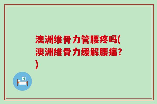 澳洲维骨力管腰疼吗(澳洲维骨力缓解腰痛?) 澳洲维骨力管腰疼吗(澳洲维骨力缓解腰痛?)